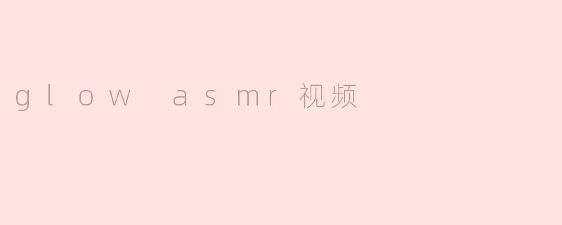 什么是Glow ASMR视频，它的特点有哪些？****